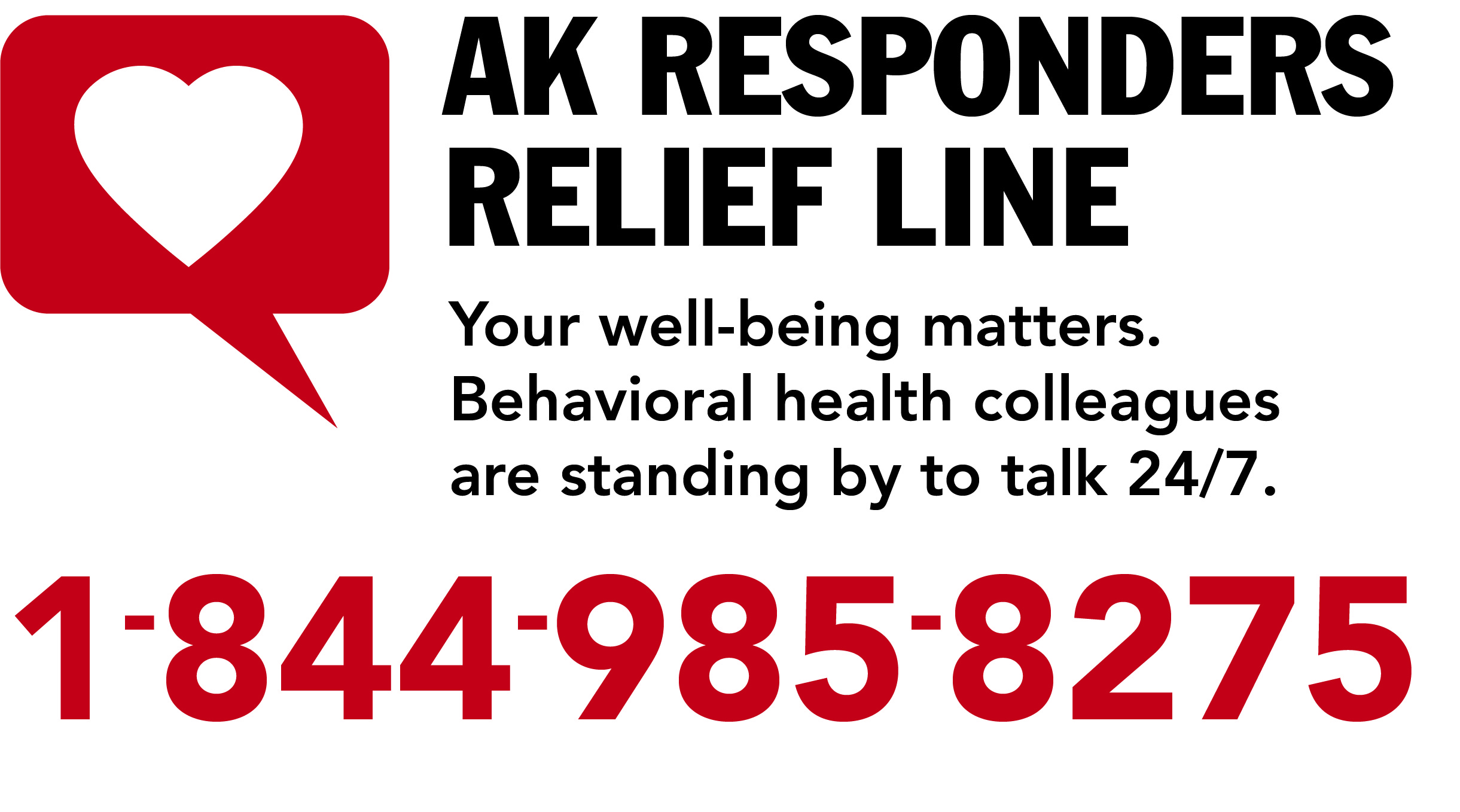 AK Responders Relief Line: Your well-being matters. Your behavioral health collegues are standing by to talk 24/7: 844-985-8275